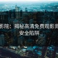 嫩草影院：揭秘高清免费观影背后的安全陷阱