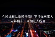 今晚爆料站重磅漫画！不打烊当事人内幕翻车，真相让人瞠目