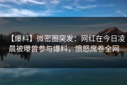 【爆料】微密圈突发：网红在今日凌晨被曝曾参与爆料，愤怒席卷全网