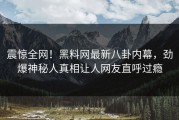 震惊全网！黑料网最新八卦内幕，劲爆神秘人真相让人网友直呼过瘾