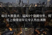 每日大赛盘点：猛料9个隐藏信号，网红上榜理由罕见令人热血沸腾