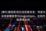 [爆料]蘑菇影视在线观看突发：明星在深夜被曝曾参与mogushipin，全网炸裂席卷全网