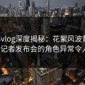 糖心vlog深度揭秘：花絮风波背后，大V在记者发布会的角色异常令人意外