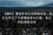 【爆料】蘑菇影视在线观看突发：网红在昨日下午被曝曾参与内幕，争议四起席卷全网