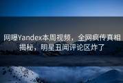 网曝Yandex本周视频，全网疯传真相揭秘，明星丑闻评论区炸了