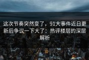 这次节奏突然变了，91大事件近日更新后争议一下大了：热评楼层的深层解析
