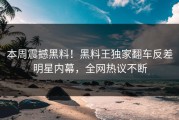 本周震撼黑料！黑料王独家翻车反差明星内幕，全网热议不断