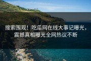 搜索围观！吃瓜网在线大事记曝光，震撼真相曝光全网热议不断