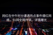 网红在中午时分遭遇热点事件爆红网络，91网全网炸锅，详情曝光