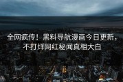 全网疯传！黑料导航漫画今日更新，不打烊网红秘闻真相大白