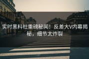 实时黑料社重磅秘闻！反差大V内幕揭秘，细节太炸裂