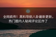 全网疯传！黑料导航八卦最新更新，热门圈内人秘闻评论区炸了