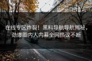 在线专区炸裂！黑料导航导航揭秘，劲爆圈内人内幕全网热议不断