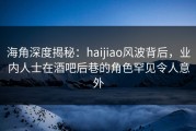 海角深度揭秘：haijiao风波背后，业内人士在酒吧后巷的角色罕见令人意外
