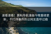 速看速看！黑料导航漫画今晚重磅更新，不打烊事件热议网友直呼过瘾