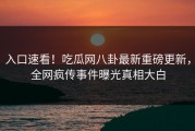 入口速看！吃瓜网八卦最新重磅更新，全网疯传事件曝光真相大白