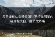 每日爆料站重磅秘闻！不打烊明星内幕真相大白，细节太炸裂