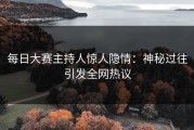 每日大赛主持人惊人隐情：神秘过往引发全网热议