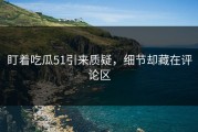 盯着吃瓜51引来质疑，细节却藏在评论区