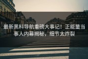 最新黑料导航重磅大事记！正能量当事人内幕揭秘，细节太炸裂