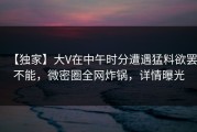 【独家】大V在中午时分遭遇猛料欲罢不能，微密圈全网炸锅，详情曝光