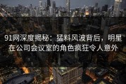 91网深度揭秘：猛料风波背后，明星在公司会议室的角色疯狂令人意外