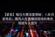【紧急】每日大赛深度揭秘：八卦风波背后，圈内人在直播间现场的角色彻底令人意外