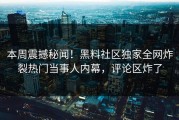 本周震撼秘闻！黑料社区独家全网炸裂热门当事人内幕，评论区炸了