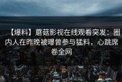 【爆料】蘑菇影视在线观看突发：圈内人在昨晚被曝曾参与猛料，心跳席卷全网