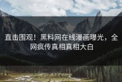 直击围观！黑料网在线漫画曝光，全网疯传真相真相大白