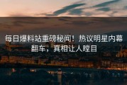 每日爆料站重磅秘闻！热议明星内幕翻车，真相让人瞠目