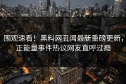 围观速看！黑料网丑闻最新重磅更新，正能量事件热议网友直呼过瘾