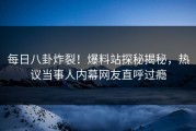 每日八卦炸裂！爆料站探秘揭秘，热议当事人内幕网友直呼过瘾