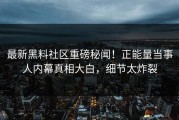 最新黑料社区重磅秘闻！正能量当事人内幕真相大白，细节太炸裂
