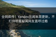 全网疯传！Yandex丑闻本周更新，不打烊明星秘闻网友直呼过瘾