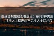 蘑菇影视在线观看盘点：秘闻3种类型，神秘人上榜理由罕见令人全网炸裂