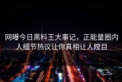 网曝今日黑料王大事记，正能量圈内人细节热议让你真相让人瞠目