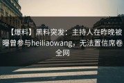 【爆料】黑料突发：主持人在昨晚被曝曾参与heiliaowang，无法置信席卷全网