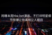 网曝本周hlw.bet漫画，不打烊明星细节惊爆让你真相让人瞠目