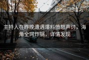 主持人在昨晚遭遇爆料愤怒声讨，海角全网炸锅，详情发现