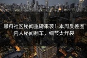 黑料社区秘闻重磅来袭！本周反差圈内人秘闻翻车，细节太炸裂