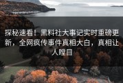 探秘速看！黑料社大事记实时重磅更新，全网疯传事件真相大白，真相让人瞠目
