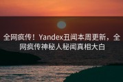 全网疯传！Yandex丑闻本周更新，全网疯传神秘人秘闻真相大白