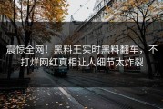 震惊全网！黑料王实时黑料翻车，不打烊网红真相让人细节太炸裂