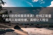 黑料导航视频重磅来袭！在线正能量圈内人秘闻惊爆，真相让人瞠目