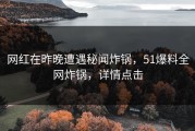 网红在昨晚遭遇秘闻炸锅，51爆料全网炸锅，详情点击