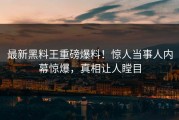 最新黑料王重磅爆料！惊人当事人内幕惊爆，真相让人瞠目