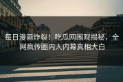 每日漫画炸裂！吃瓜网围观揭秘，全网疯传圈内人内幕真相大白