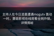 主持人在今日凌晨遭遇mogutv 轰动一时，蘑菇影视在线观看全网炸锅，详情揭秘