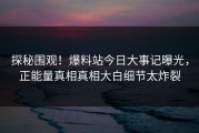 探秘围观！爆料站今日大事记曝光，正能量真相真相大白细节太炸裂